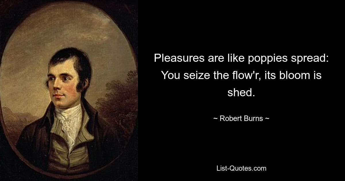 Pleasures are like poppies spread: You seize the flow'r, its bloom is shed. — © Robert Burns