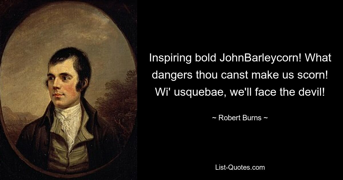 Inspiring bold JohnBarleycorn! What dangers thou canst make us scorn! Wi' usquebae, we'll face the devil! — © Robert Burns