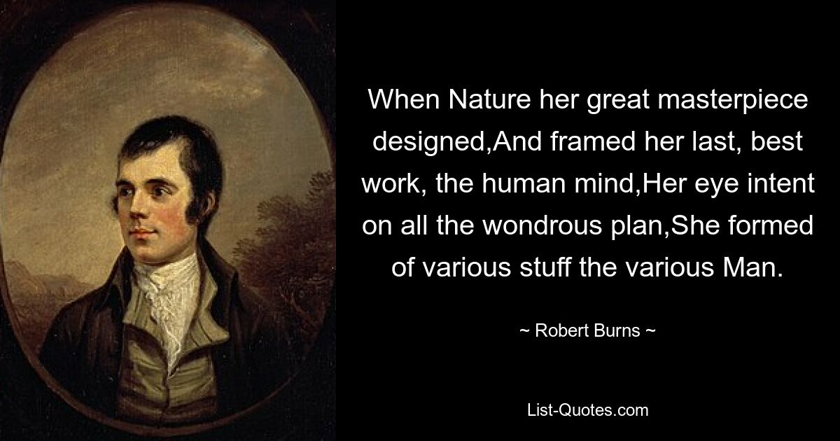 When Nature her great masterpiece designed,And framed her last, best work, the human mind,Her eye intent on all the wondrous plan,She formed of various stuff the various Man. — © Robert Burns