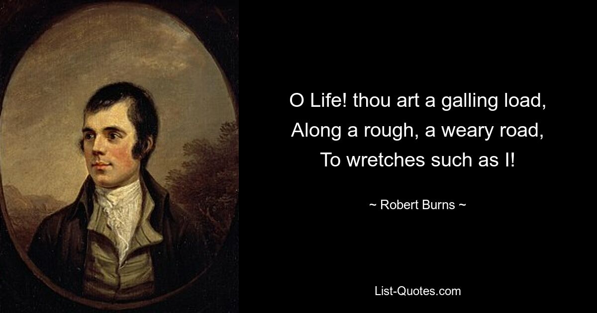 O Life! thou art a galling load,
Along a rough, a weary road,
To wretches such as I! — © Robert Burns