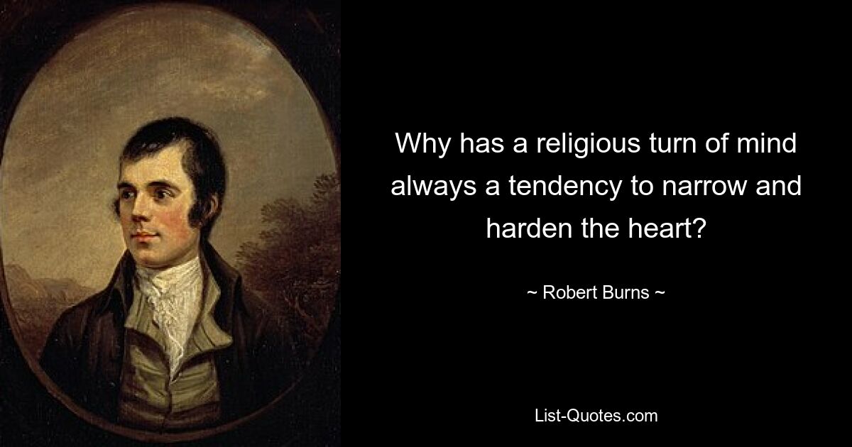 Why has a religious turn of mind always a tendency to narrow and harden the heart? — © Robert Burns