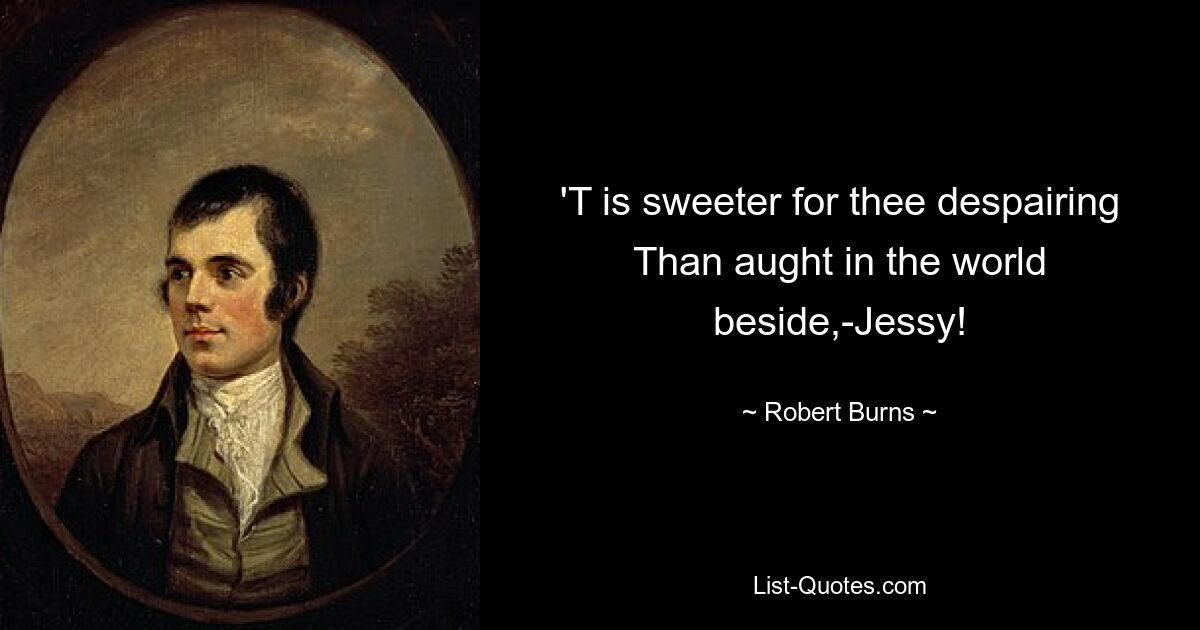 'T is sweeter for thee despairing Than aught in the world beside,-Jessy! — © Robert Burns