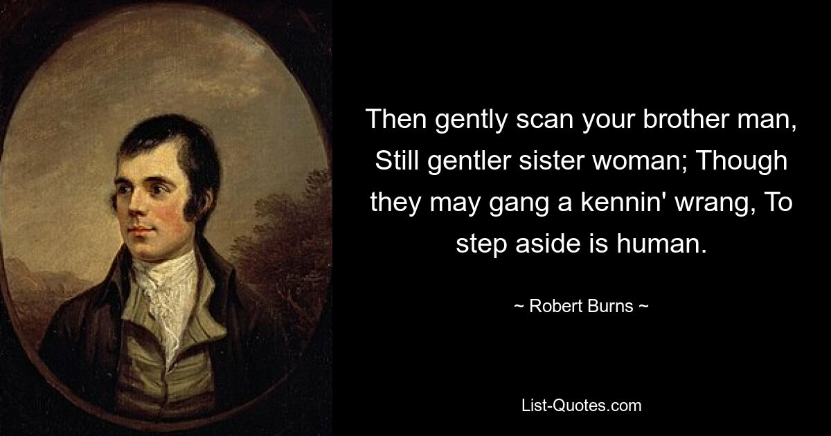 Then gently scan your brother man, Still gentler sister woman; Though they may gang a kennin' wrang, To step aside is human. — © Robert Burns