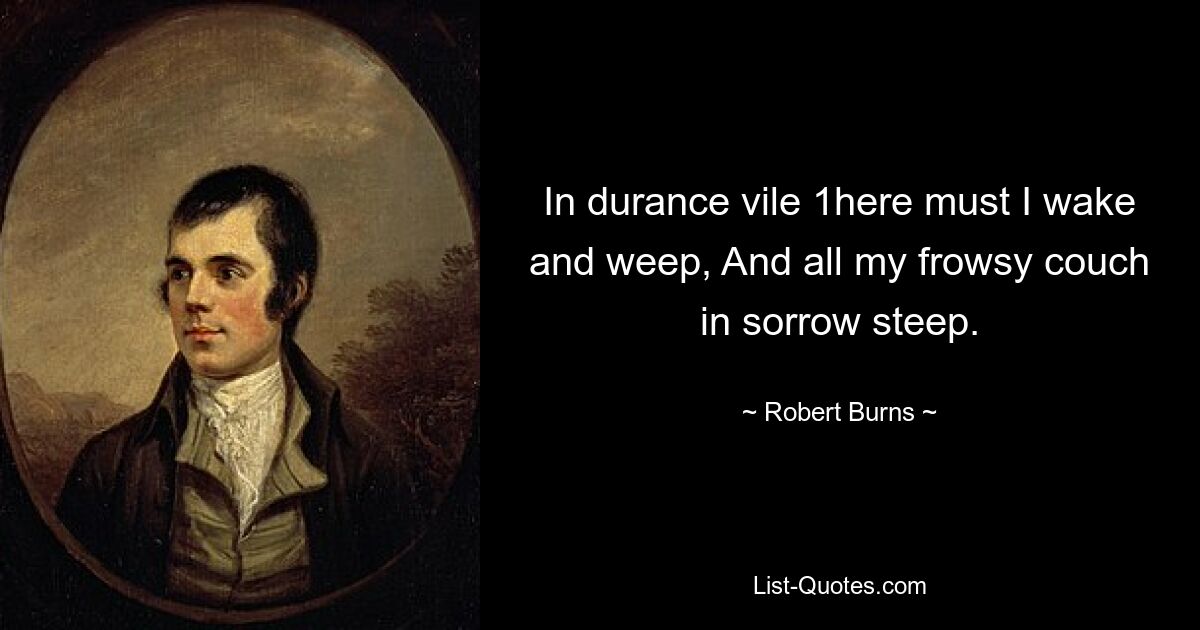 In durance vile 1here must I wake and weep, And all my frowsy couch in sorrow steep. — © Robert Burns