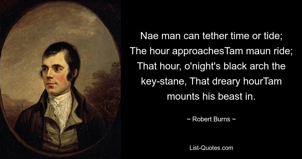 Nae man can tether time or tide; The hour approachesTam maun ride; That hour, o'night's black arch the key-stane, That dreary hourTam mounts his beast in. — © Robert Burns