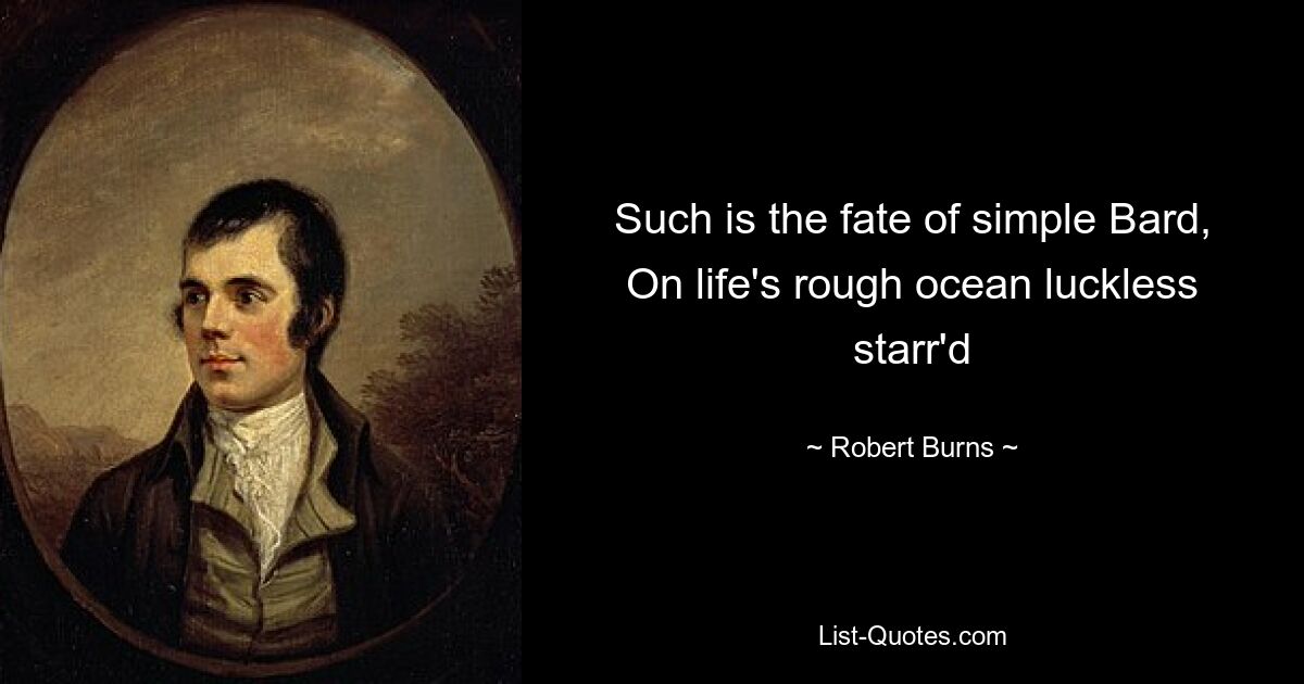 Such is the fate of simple Bard,
On life's rough ocean luckless starr'd — © Robert Burns