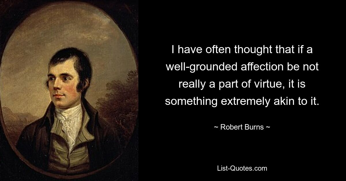 I have often thought that if a well-grounded affection be not really a part of virtue, it is something extremely akin to it. — © Robert Burns