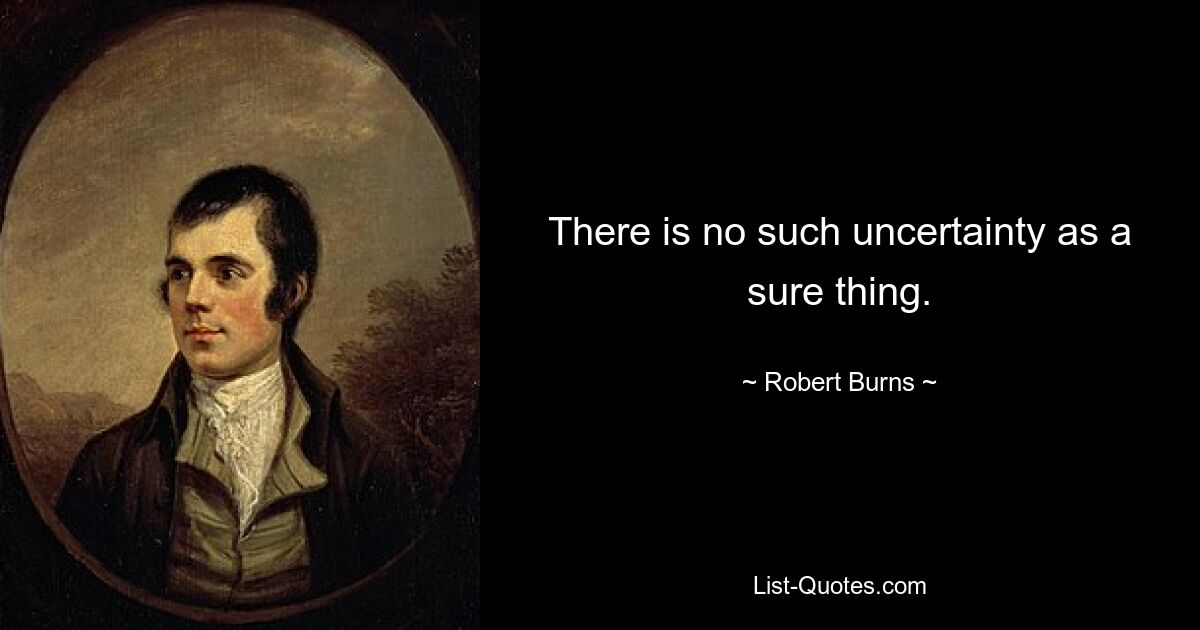 There is no such uncertainty as a sure thing. — © Robert Burns