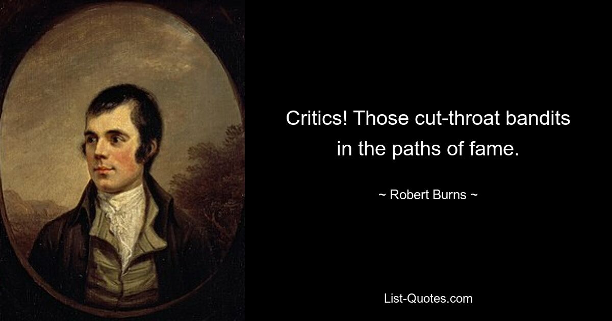 Critics! Those cut-throat bandits in the paths of fame. — © Robert Burns