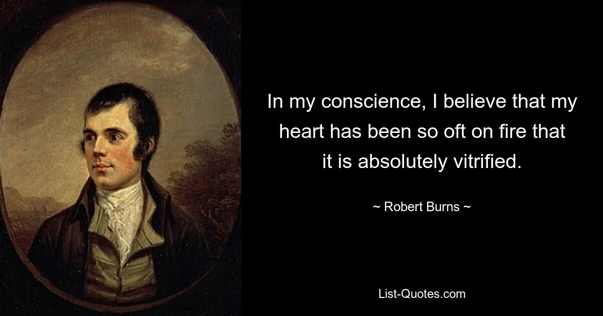 In my conscience, I believe that my heart has been so oft on fire that it is absolutely vitrified. — © Robert Burns