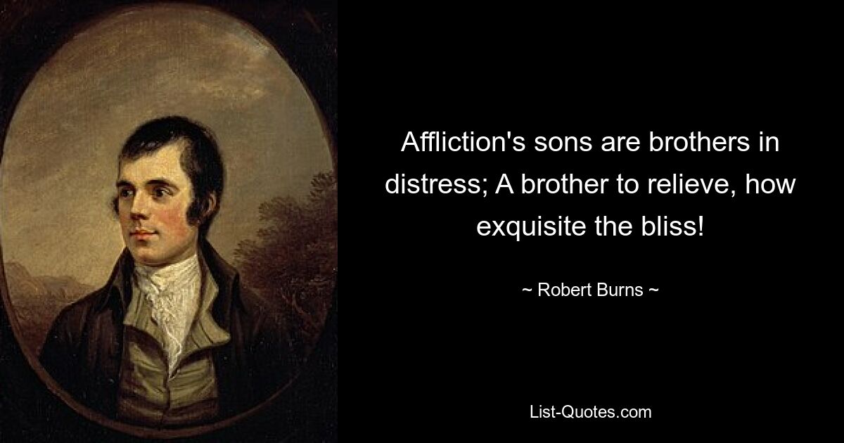 Affliction's sons are brothers in distress; A brother to relieve, how exquisite the bliss! — © Robert Burns