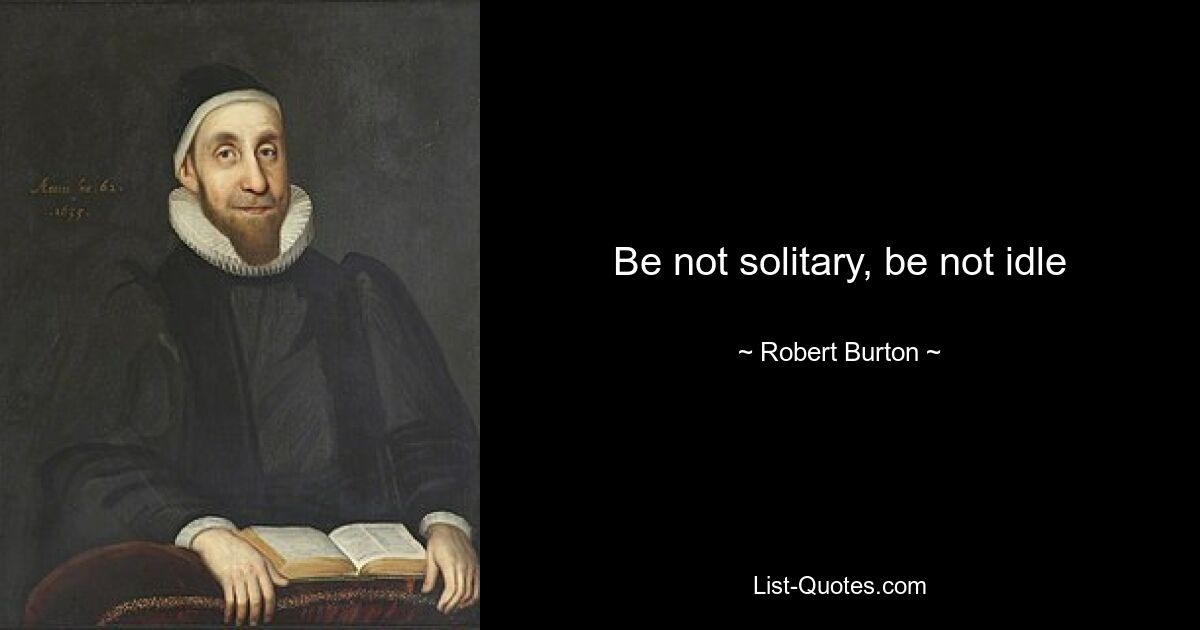 Be not solitary, be not idle — © Robert Burton