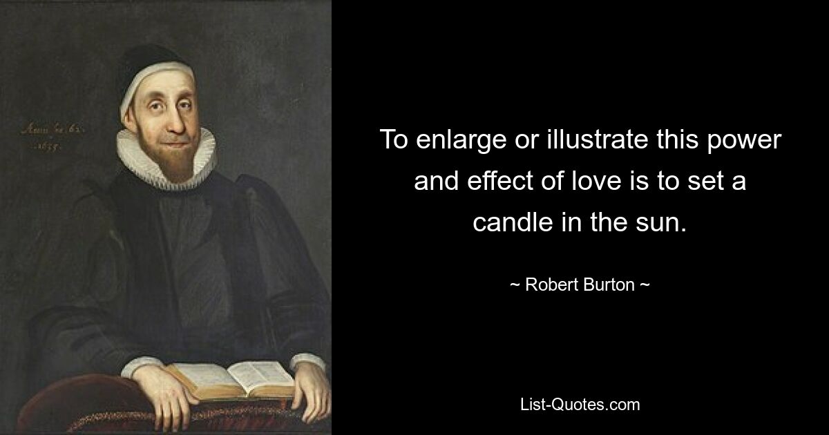 To enlarge or illustrate this power and effect of love is to set a candle in the sun. — © Robert Burton