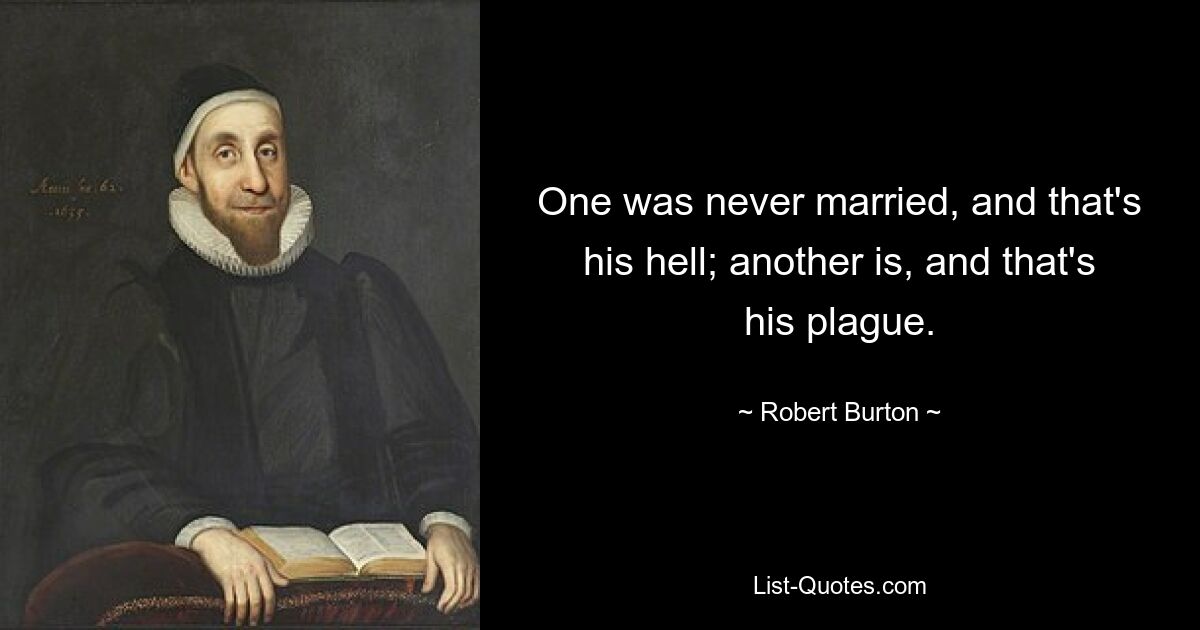 One was never married, and that's his hell; another is, and that's his plague. — © Robert Burton