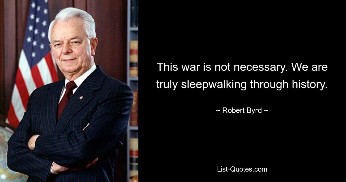 This war is not necessary. We are truly sleepwalking through history. — © Robert Byrd