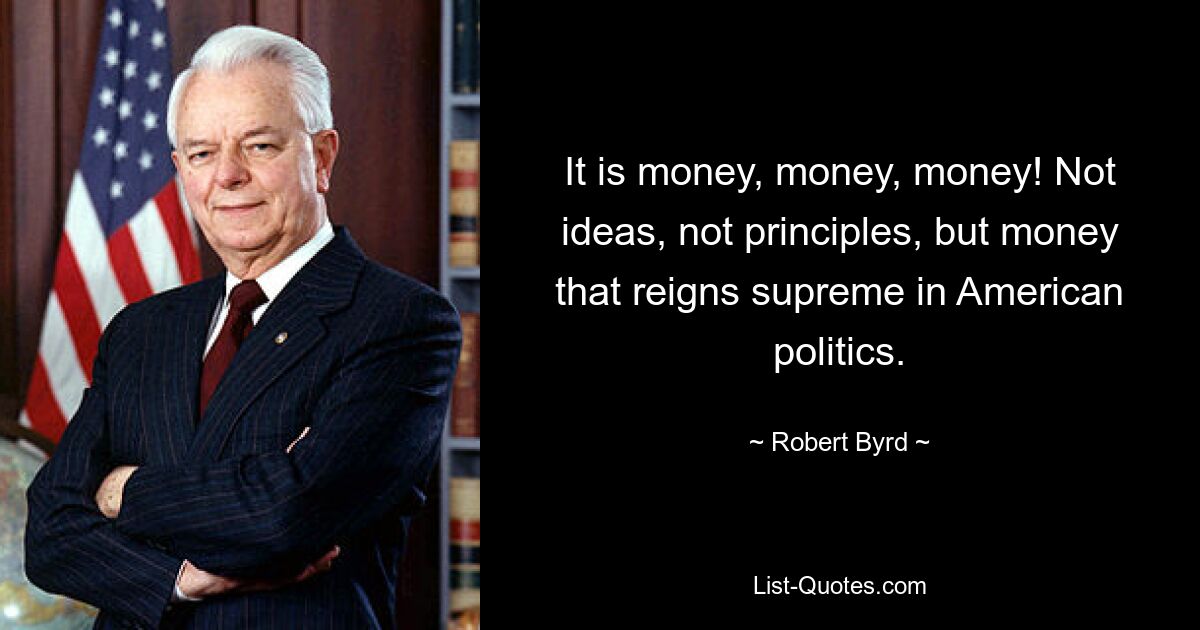 It is money, money, money! Not ideas, not principles, but money that reigns supreme in American politics. — © Robert Byrd