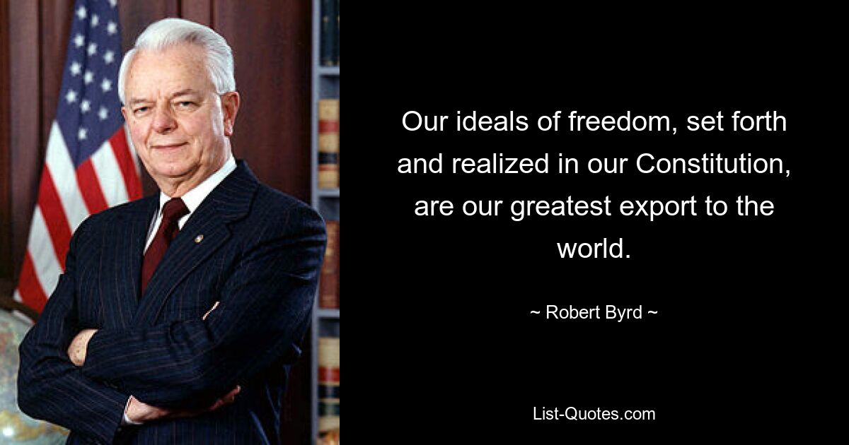 Our ideals of freedom, set forth and realized in our Constitution, are our greatest export to the world. — © Robert Byrd