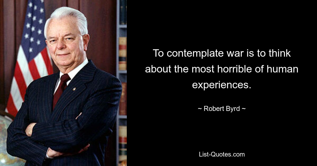 To contemplate war is to think about the most horrible of human experiences. — © Robert Byrd