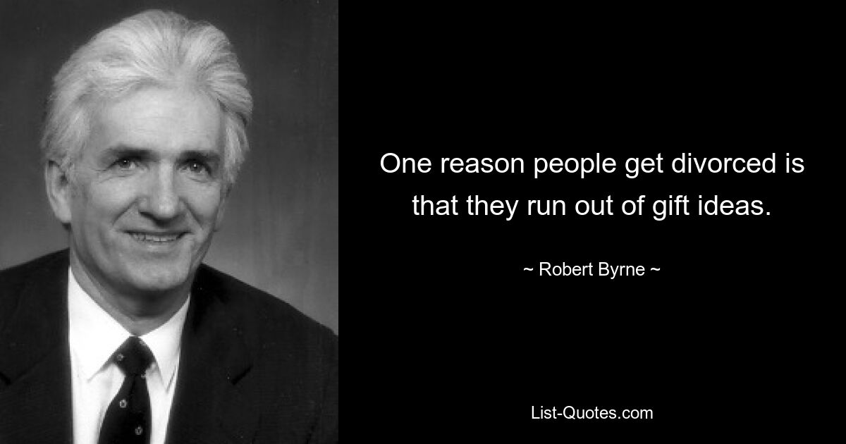 One reason people get divorced is that they run out of gift ideas. — © Robert Byrne