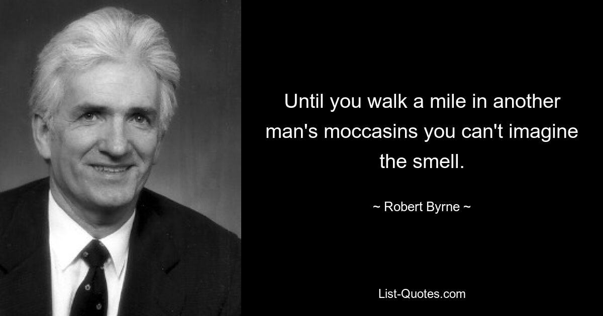 Until you walk a mile in another man's moccasins you can't imagine the smell. — © Robert Byrne