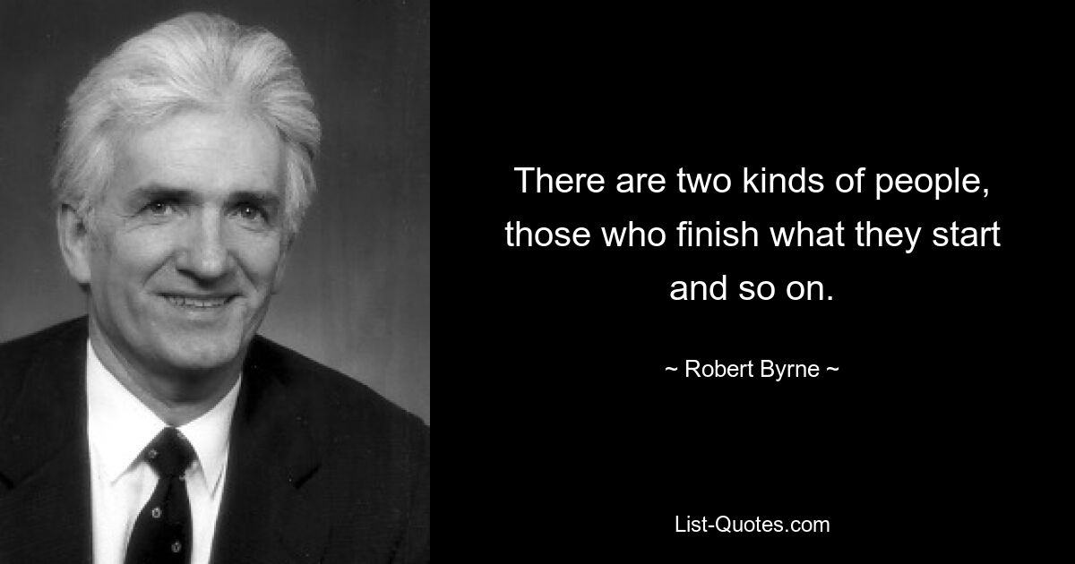 There are two kinds of people, those who finish what they start and so on. — © Robert Byrne