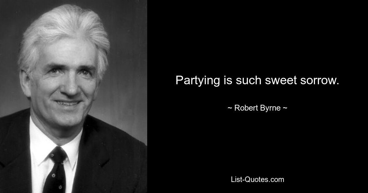 Partying is such sweet sorrow. — © Robert Byrne