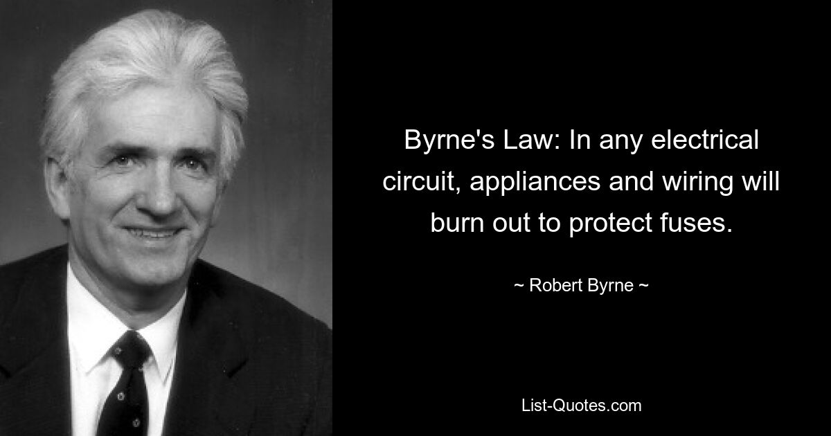 Byrne's Law: In any electrical circuit, appliances and wiring will burn out to protect fuses. — © Robert Byrne