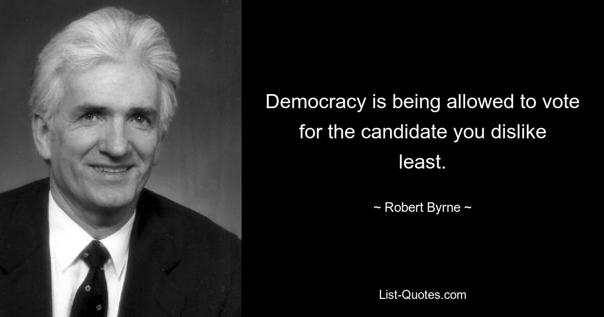 Democracy is being allowed to vote for the candidate you dislike least. — © Robert Byrne