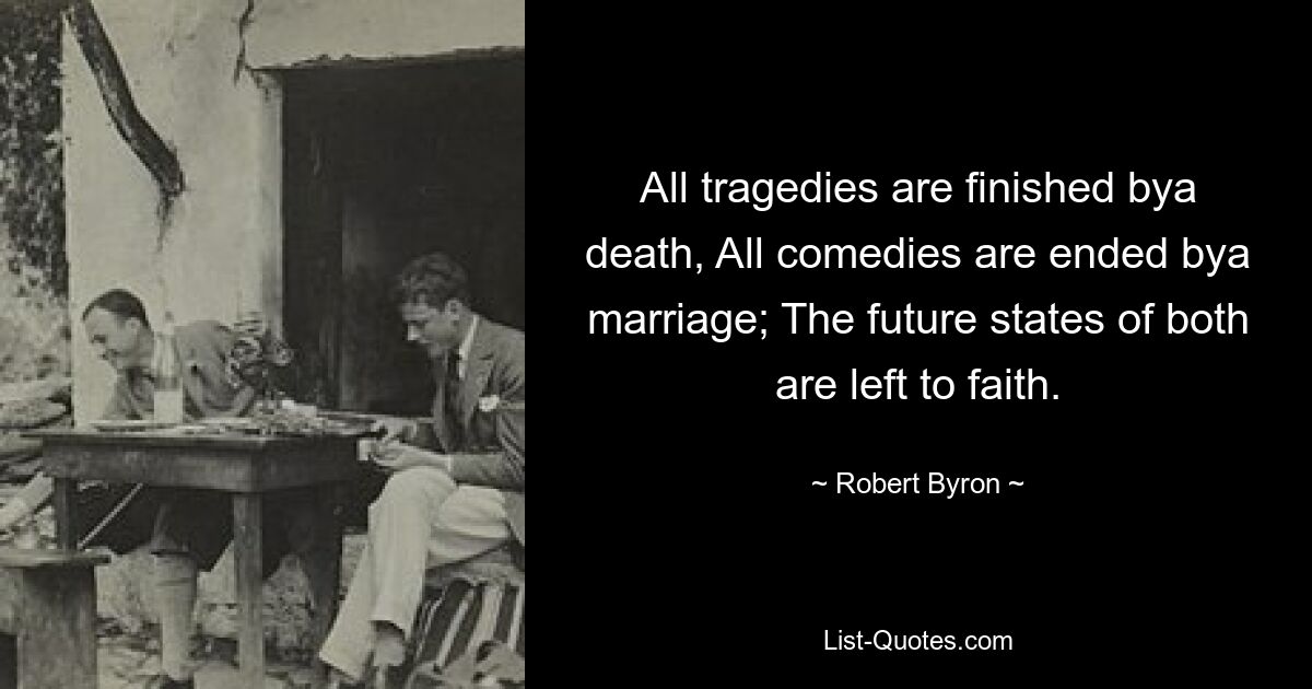 All tragedies are finished bya death, All comedies are ended bya marriage; The future states of both are left to faith. — © Robert Byron