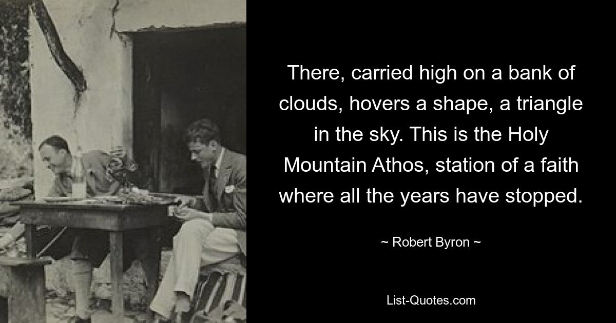 There, carried high on a bank of clouds, hovers a shape, a triangle in the sky. This is the Holy Mountain Athos, station of a faith where all the years have stopped. — © Robert Byron