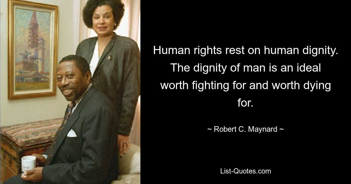 Human rights rest on human dignity. The dignity of man is an ideal worth fighting for and worth dying for. — © Robert C. Maynard