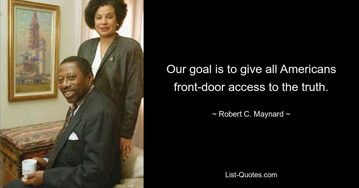 Our goal is to give all Americans front-door access to the truth. — © Robert C. Maynard