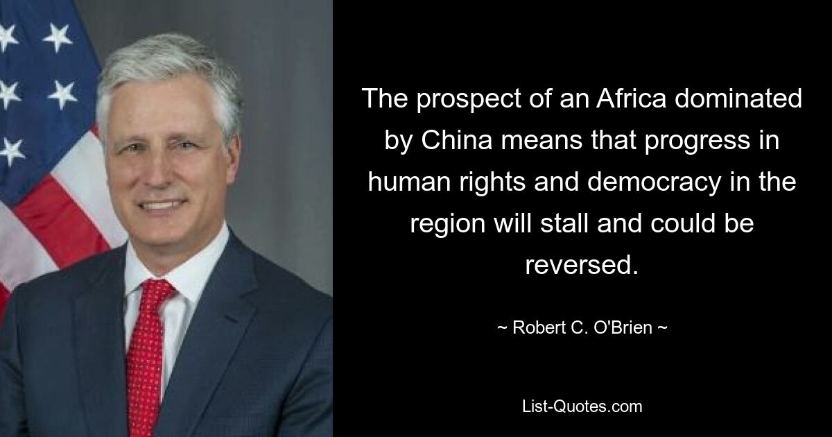 The prospect of an Africa dominated by China means that progress in human rights and democracy in the region will stall and could be reversed. — © Robert C. O'Brien