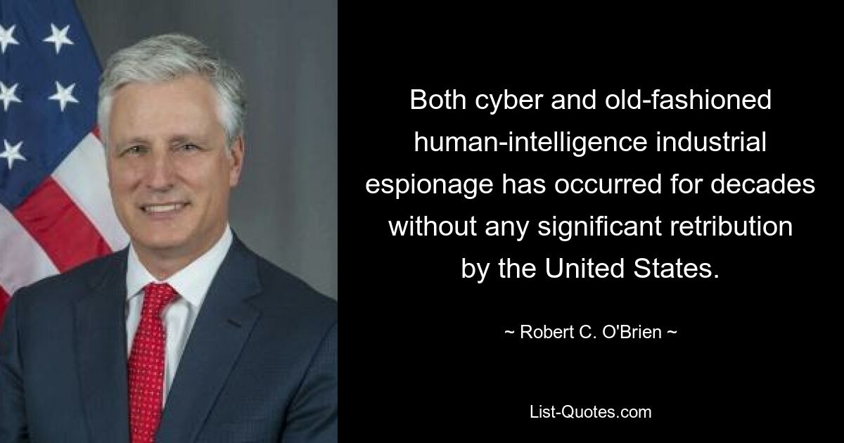 Both cyber and old-fashioned human-intelligence industrial espionage has occurred for decades without any significant retribution by the United States. — © Robert C. O'Brien