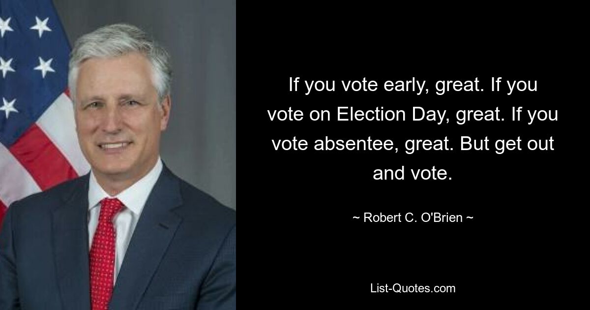 If you vote early, great. If you vote on Election Day, great. If you vote absentee, great. But get out and vote. — © Robert C. O'Brien