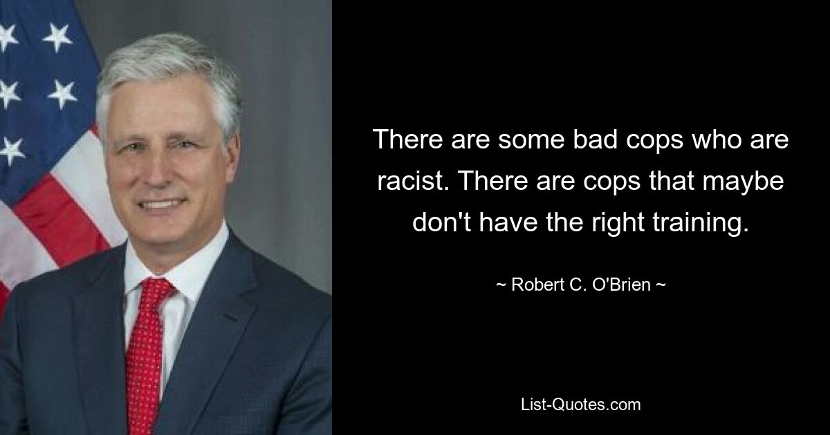 There are some bad cops who are racist. There are cops that maybe don't have the right training. — © Robert C. O'Brien