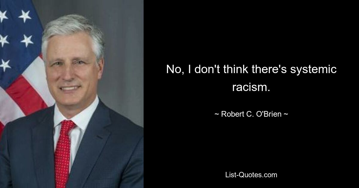 No, I don't think there's systemic racism. — © Robert C. O'Brien