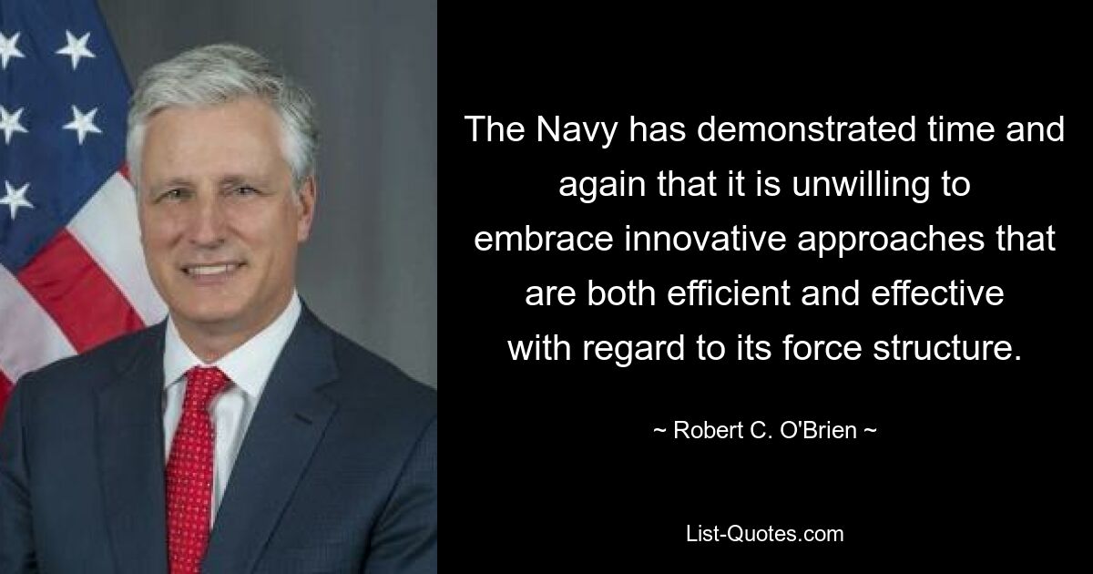 The Navy has demonstrated time and again that it is unwilling to embrace innovative approaches that are both efficient and effective with regard to its force structure. — © Robert C. O'Brien