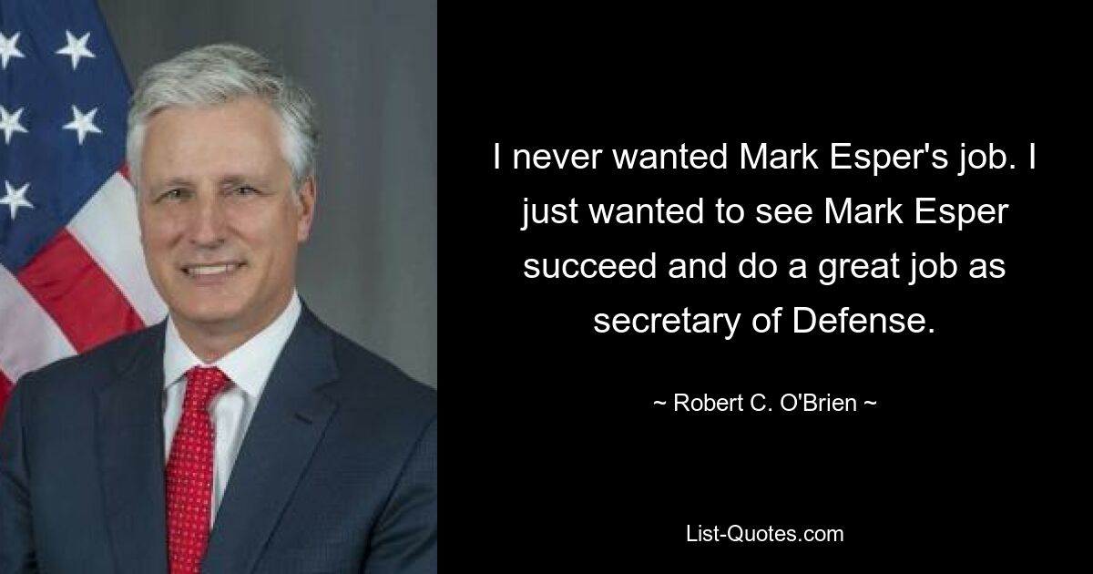 I never wanted Mark Esper's job. I just wanted to see Mark Esper succeed and do a great job as secretary of Defense. — © Robert C. O'Brien