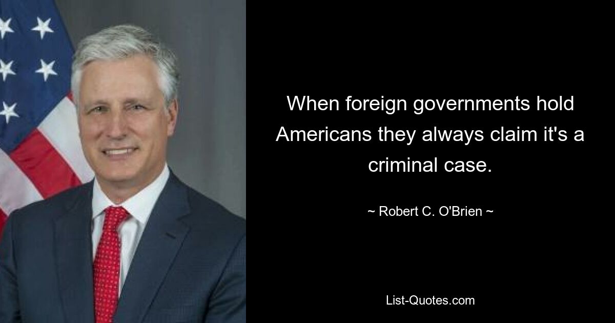 When foreign governments hold Americans they always claim it's a criminal case. — © Robert C. O'Brien