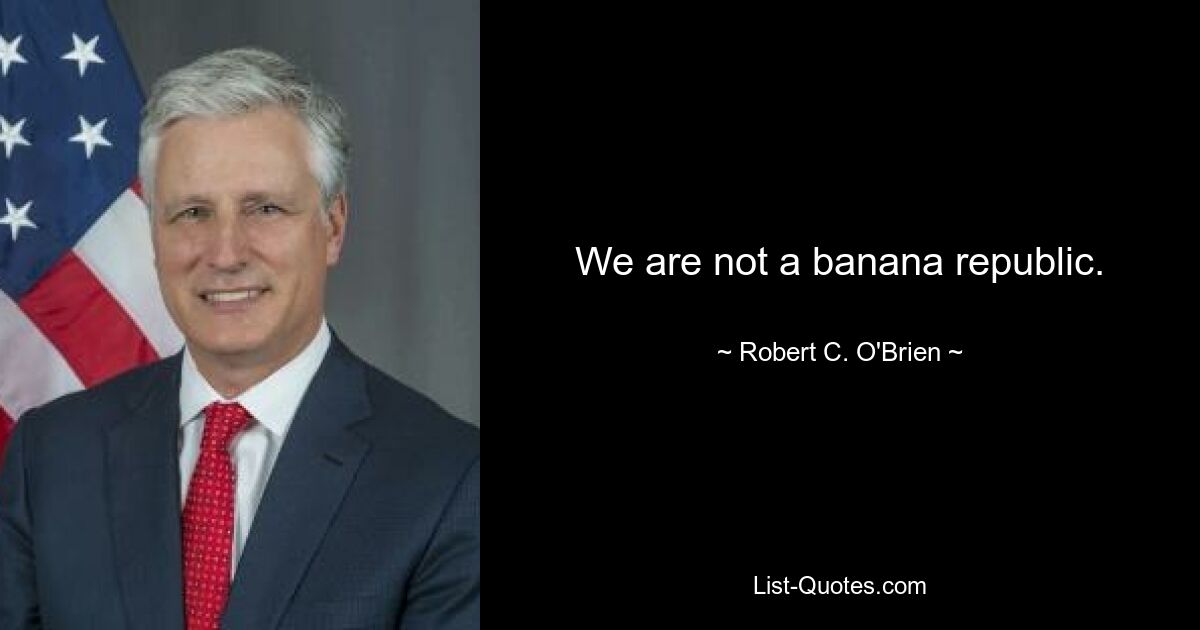 We are not a banana republic. — © Robert C. O'Brien