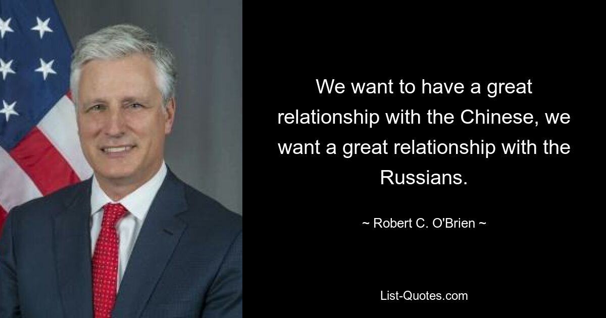 We want to have a great relationship with the Chinese, we want a great relationship with the Russians. — © Robert C. O'Brien