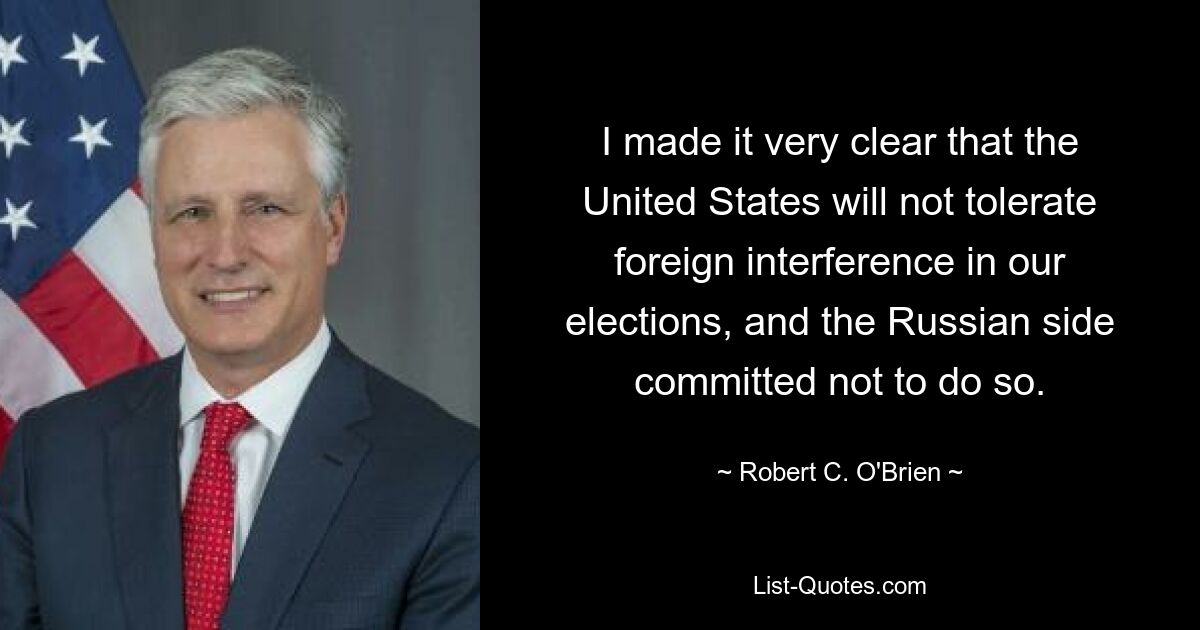 Я очень ясно дал понять, что Соединенные Штаты не потерпят иностранного вмешательства в наши выборы, и российская сторона обязалась не делать этого. — © Роберт К. О&#39;Брайен 