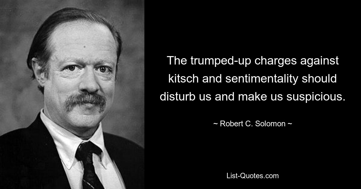 The trumped-up charges against kitsch and sentimentality should disturb us and make us suspicious. — © Robert C. Solomon