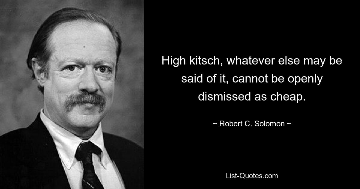 High kitsch, whatever else may be said of it, cannot be openly dismissed as cheap. — © Robert C. Solomon