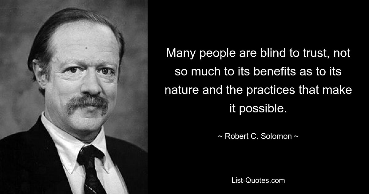 Many people are blind to trust, not so much to its benefits as to its nature and the practices that make it possible. — © Robert C. Solomon