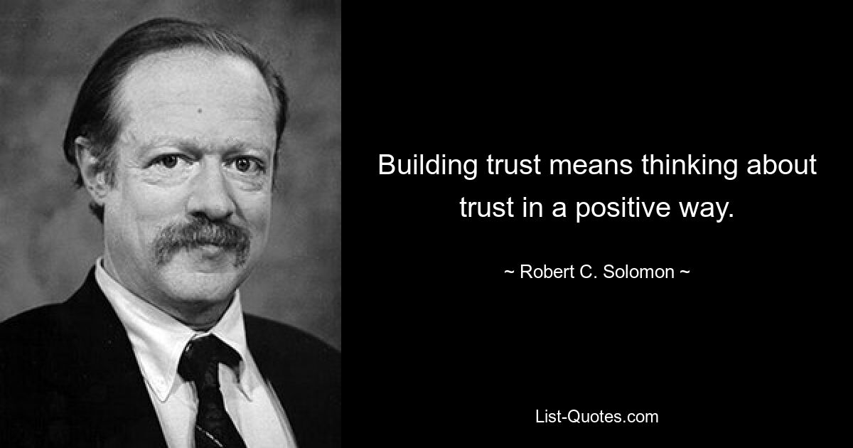 Building trust means thinking about trust in a positive way. — © Robert C. Solomon