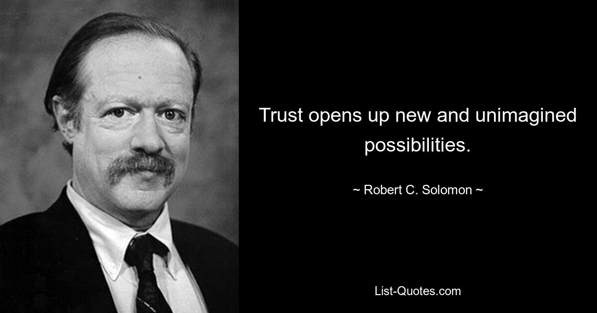 Trust opens up new and unimagined possibilities. — © Robert C. Solomon