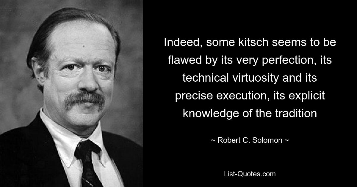 Indeed, some kitsch seems to be flawed by its very perfection, its technical virtuosity and its precise execution, its explicit knowledge of the tradition — © Robert C. Solomon