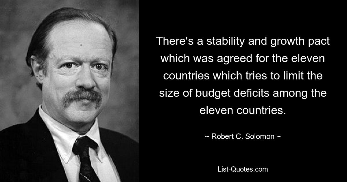 There's a stability and growth pact which was agreed for the eleven countries which tries to limit the size of budget deficits among the eleven countries. — © Robert C. Solomon